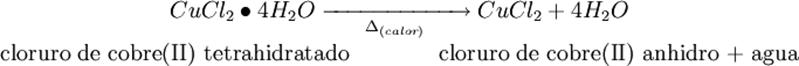 \begin{matrix} CuCl_2 \bullet 4H_2O \; \xrightarrow[{\Delta}_{(calor)}]{\qquad \qquad \qquad} \; CuCl_2 + 4H_2O \\ \text{cloruro de cobre(II) tetrahidratado} \qquad \qquad \text{cloruro de cobre(II) anhidro + agua} \end{matrix} \,\!